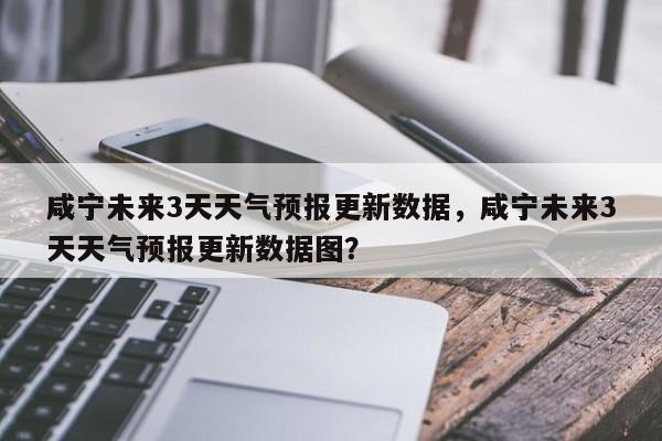 咸宁未来3天天气预报更新数据，咸宁未来3天天气预报更新数据图？-第1张图片-890百科网