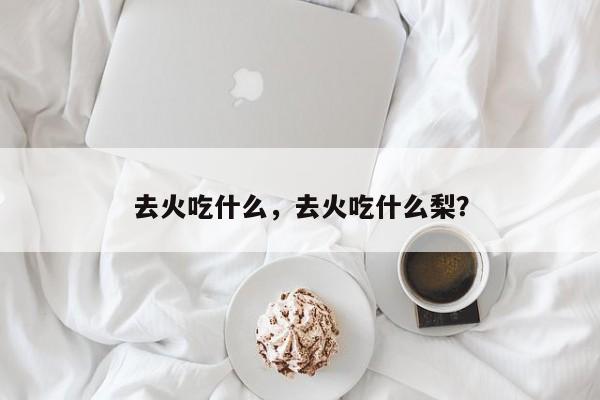去火吃什么，去火吃什么梨？-第3张图片-890百科网