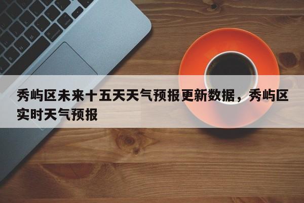 秀屿区未来十五天天气预报更新数据，秀屿区实时天气预报-第1张图片-890百科网