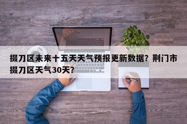 掇刀区未来十五天天气预报更新数据？荆门市掇刀区天气30天？-第3张图片-890百科网