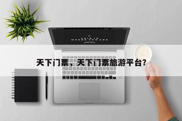 天下门票，天下门票旅游平台？-第2张图片-890百科网