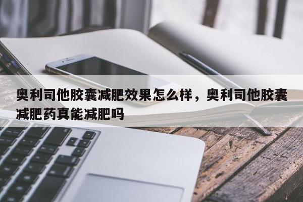 奥利司他胶囊减肥效果怎么样，奥利司他胶囊减肥药真能减肥吗-第1张图片-890百科网