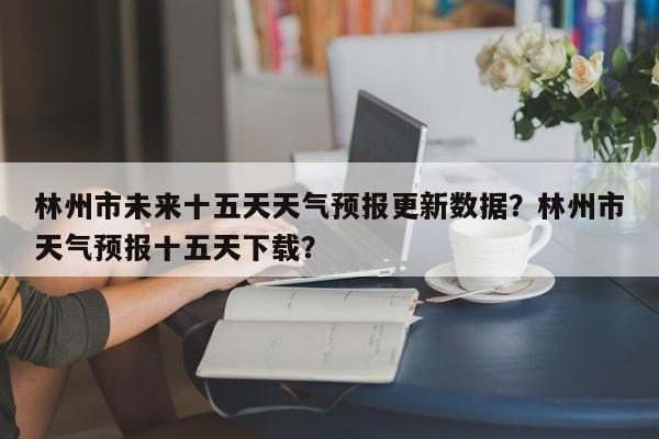 林州市未来十五天天气预报更新数据？林州市天气预报十五天下载？-第2张图片-890百科网