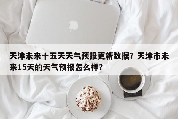 天津未来十五天天气预报更新数据？天津市未来15天的天气预报怎么样？-第1张图片-890百科网