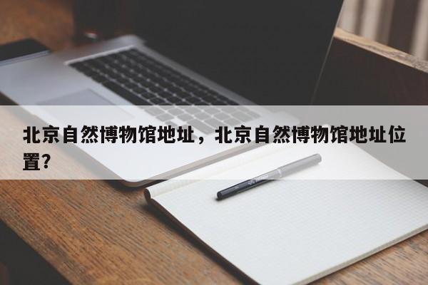 北京自然博物馆地址，北京自然博物馆地址位置？-第3张图片-890百科网