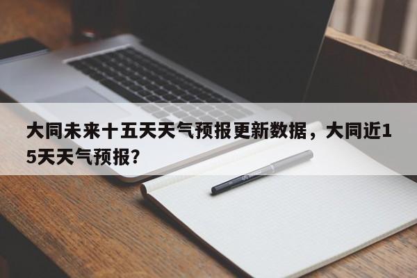 大同未来十五天天气预报更新数据，大同近15天天气预报？-第3张图片-890百科网