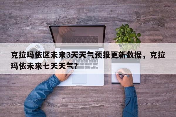 克拉玛依区未来3天天气预报更新数据，克拉玛依未来七天天气？-第3张图片-890百科网