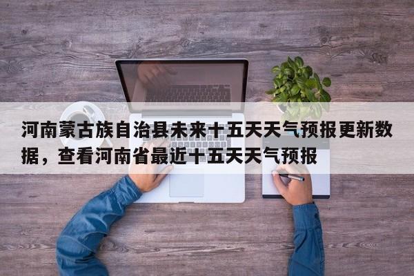 河南蒙古族自治县未来十五天天气预报更新数据，查看河南省最近十五天天气预报-第2张图片-890百科网