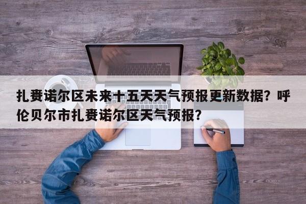 扎赉诺尔区未来十五天天气预报更新数据？呼伦贝尔市扎赉诺尔区天气预报？-第3张图片-890百科网