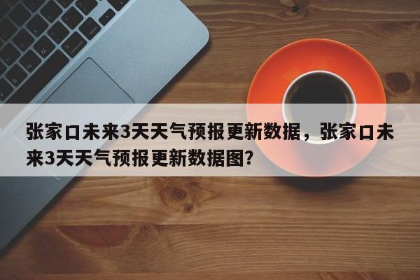 张家口未来3天天气预报更新数据，张家口未来3天天气预报更新数据图？-第1张图片-890百科网