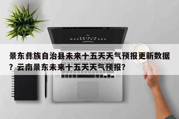 景东彝族自治县未来十五天天气预报更新数据？云南景东未来十五天天气预报？-第2张图片-890百科网