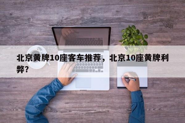 北京黄牌10座客车推荐，北京10座黄牌利弊？-第1张图片-890百科网