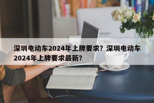 深圳电动车2024年上牌要求？深圳电动车2024年上牌要求最新？-第1张图片-890百科网