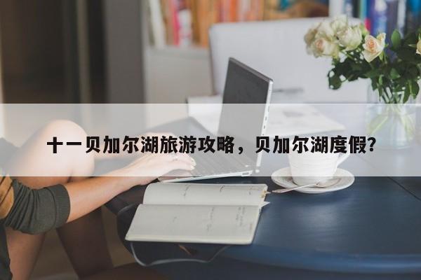 十一贝加尔湖旅游攻略，贝加尔湖度假？-第2张图片-890百科网