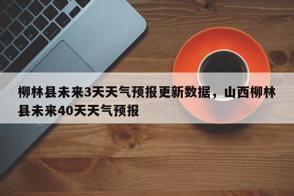 柳林县未来3天天气预报更新数据，山西柳林县未来40天天气预报-第2张图片-890百科网