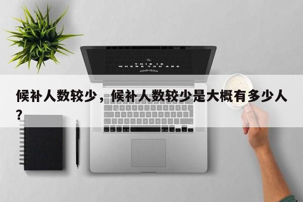 候补人数较少，候补人数较少是大概有多少人？-第1张图片-890百科网