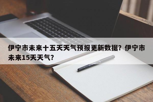 伊宁市未来十五天天气预报更新数据？伊宁市未来15天天气？-第1张图片-890百科网