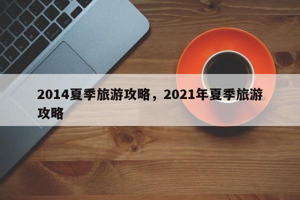 2014夏季旅游攻略，2021年夏季旅游攻略-第2张图片-890百科网