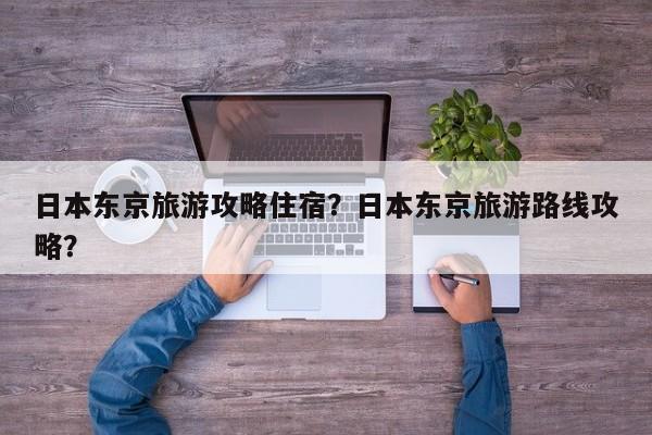 日本东京旅游攻略住宿？日本东京旅游路线攻略？-第2张图片-890百科网