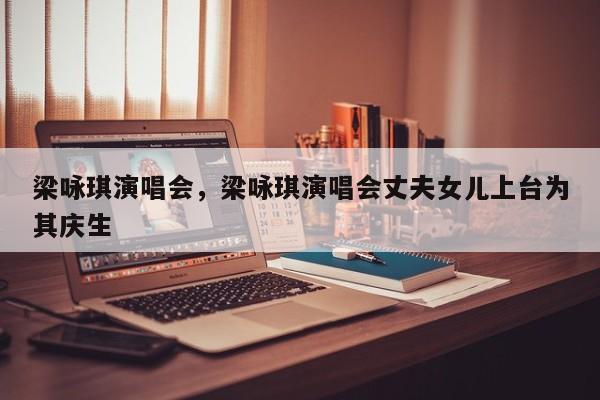梁咏琪演唱会，梁咏琪演唱会丈夫女儿上台为其庆生-第1张图片-890百科网