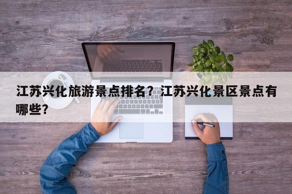 江苏兴化旅游景点排名？江苏兴化景区景点有哪些？-第2张图片-890百科网