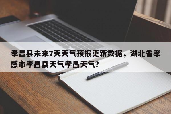 孝昌县未来7天天气预报更新数据，湖北省孝感市孝昌县天气孝昌天气？-第2张图片-890百科网