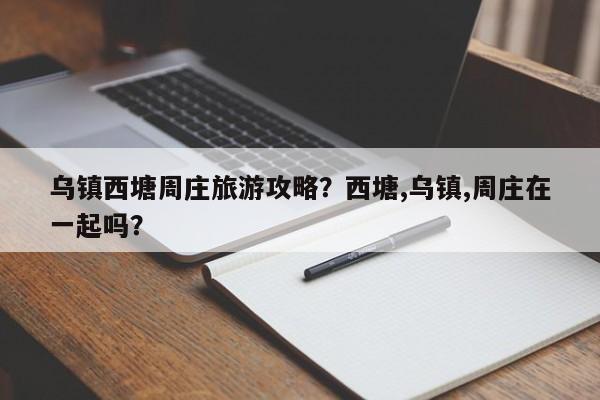 乌镇西塘周庄旅游攻略？西塘,乌镇,周庄在一起吗？-第2张图片-890百科网
