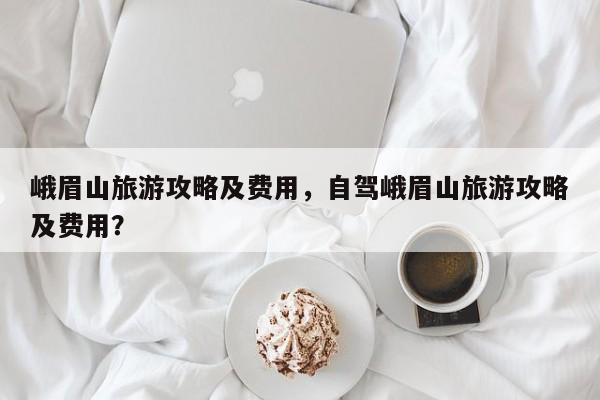峨眉山旅游攻略及费用，自驾峨眉山旅游攻略及费用？-第3张图片-890百科网