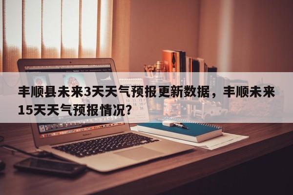 丰顺县未来3天天气预报更新数据，丰顺未来15天天气预报情况？-第2张图片-890百科网