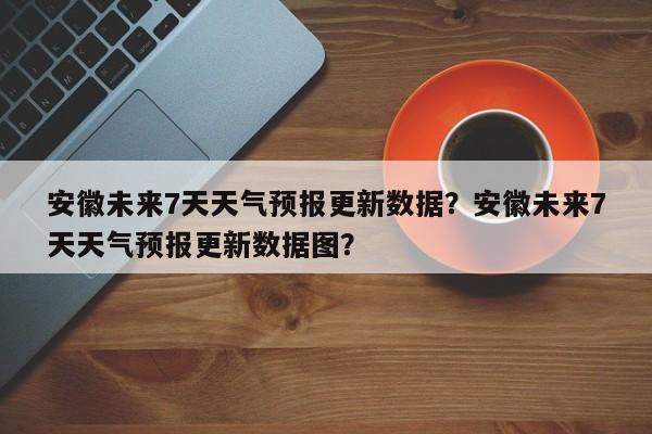安徽未来7天天气预报更新数据？安徽未来7天天气预报更新数据图？-第1张图片-890百科网