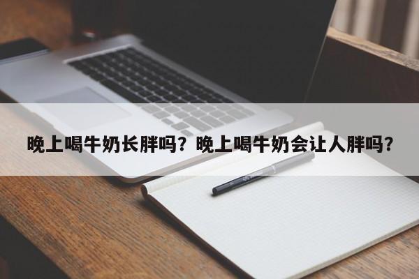 晚上喝牛奶长胖吗？晚上喝牛奶会让人胖吗？-第1张图片-890百科网