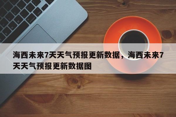 海西未来7天天气预报更新数据，海西未来7天天气预报更新数据图-第2张图片-890百科网