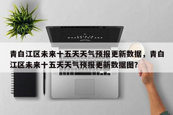 青白江区未来十五天天气预报更新数据，青白江区未来十五天天气预报更新数据图？-第1张图片-890百科网