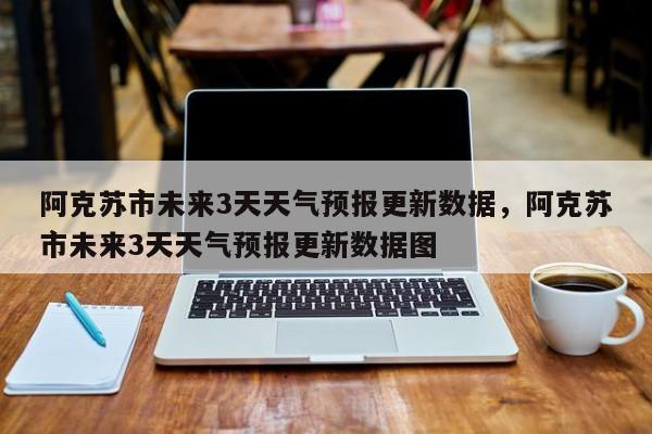 阿克苏市未来3天天气预报更新数据，阿克苏市未来3天天气预报更新数据图-第3张图片-890百科网