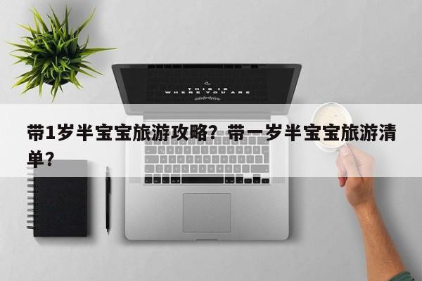 带1岁半宝宝旅游攻略？带一岁半宝宝旅游清单？-第1张图片-890百科网
