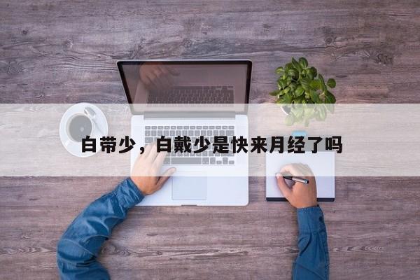 白带少，白戴少是快来月经了吗-第2张图片-890百科网
