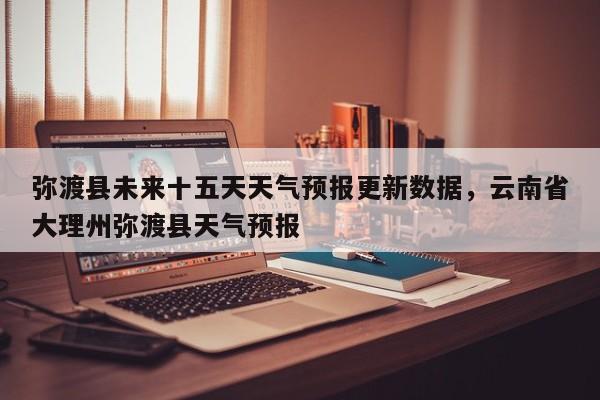 弥渡县未来十五天天气预报更新数据，云南省大理州弥渡县天气预报-第3张图片-890百科网