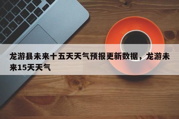 龙游县未来十五天天气预报更新数据，龙游未来15天天气-第1张图片-890百科网