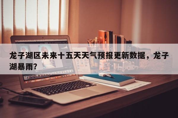 龙子湖区未来十五天天气预报更新数据，龙子湖暴雨？-第3张图片-890百科网