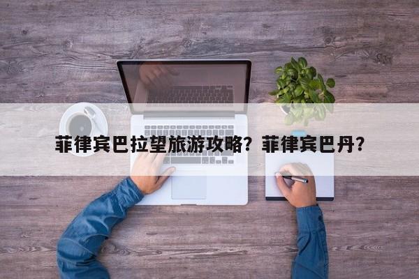 菲律宾巴拉望旅游攻略？菲律宾巴丹？-第2张图片-890百科网