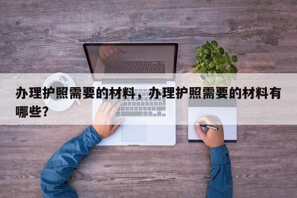 办理护照需要的材料，办理护照需要的材料有哪些？-第2张图片-890百科网