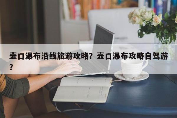 壶口瀑布沿线旅游攻略？壶口瀑布攻略自驾游？-第2张图片-890百科网