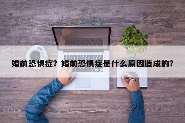婚前恐惧症？婚前恐惧症是什么原因造成的？-第3张图片-890百科网