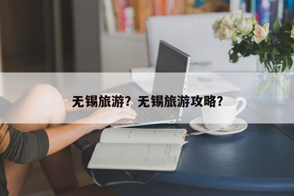 无锡旅游？无锡旅游攻略？-第2张图片-890百科网