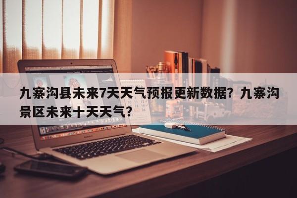 九寨沟县未来7天天气预报更新数据？九寨沟景区未来十天天气？-第3张图片-890百科网