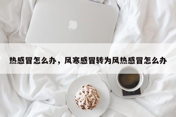 热感冒怎么办，风寒感冒转为风热感冒怎么办-第1张图片-890百科网