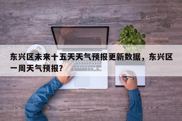 东兴区未来十五天天气预报更新数据，东兴区一周天气预报？-第3张图片-890百科网