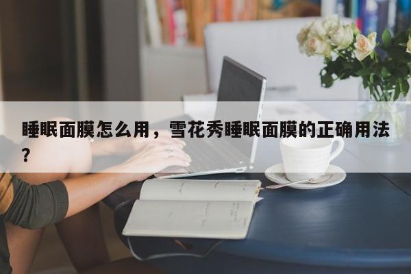 睡眠面膜怎么用，雪花秀睡眠面膜的正确用法？-第1张图片-890百科网