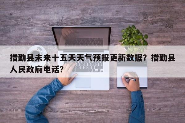 措勤县未来十五天天气预报更新数据？措勤县人民政府电话？-第2张图片-890百科网