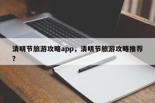 清明节旅游攻略app，清明节旅游攻略推荐？-第2张图片-890百科网